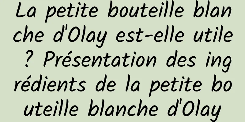 La petite bouteille blanche d'Olay est-elle utile ? Présentation des ingrédients de la petite bouteille blanche d'Olay
