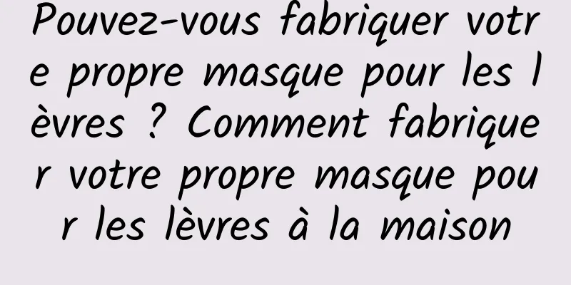 Pouvez-vous fabriquer votre propre masque pour les lèvres ? Comment fabriquer votre propre masque pour les lèvres à la maison