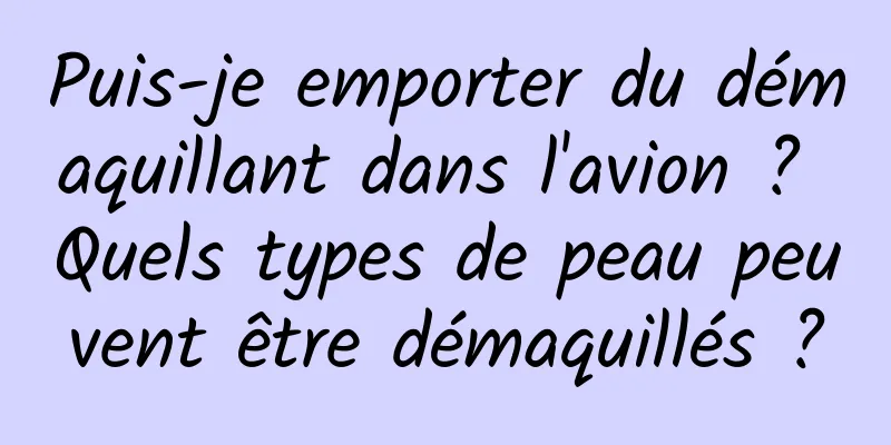 Puis-je emporter du démaquillant dans l'avion ? Quels types de peau peuvent être démaquillés ?