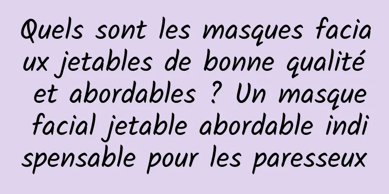 Quels sont les masques faciaux jetables de bonne qualité et abordables ? Un masque facial jetable abordable indispensable pour les paresseux