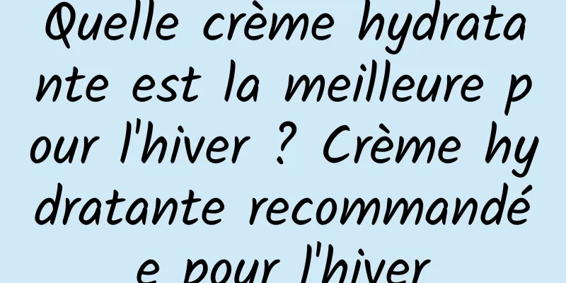 Quelle crème hydratante est la meilleure pour l'hiver ? Crème hydratante recommandée pour l'hiver