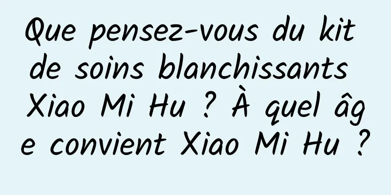 Que pensez-vous du kit de soins blanchissants Xiao Mi Hu ? À quel âge convient Xiao Mi Hu ?
