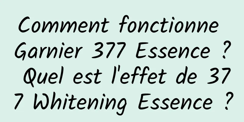 Comment fonctionne Garnier 377 Essence ? Quel est l'effet de 377 Whitening Essence ?