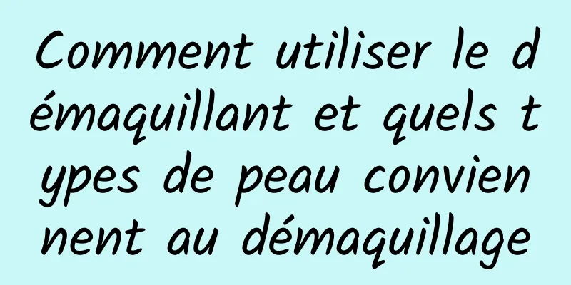 Comment utiliser le démaquillant et quels types de peau conviennent au démaquillage