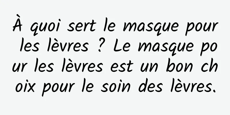 À quoi sert le masque pour les lèvres ? Le masque pour les lèvres est un bon choix pour le soin des lèvres.