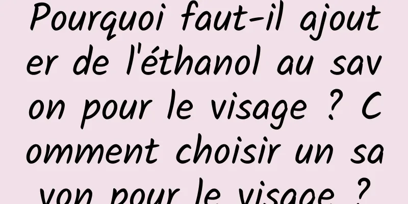 Pourquoi faut-il ajouter de l'éthanol au savon pour le visage ? Comment choisir un savon pour le visage ?