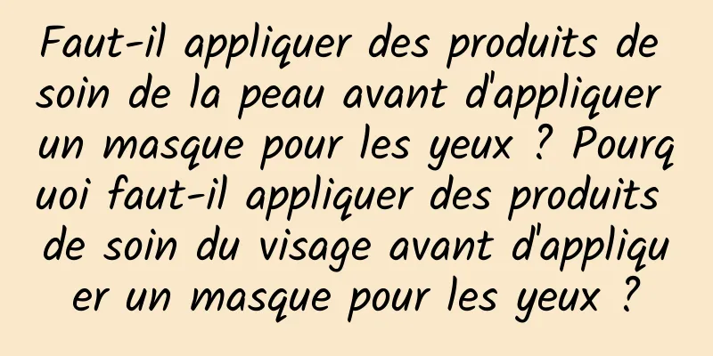Faut-il appliquer des produits de soin de la peau avant d'appliquer un masque pour les yeux ? Pourquoi faut-il appliquer des produits de soin du visage avant d'appliquer un masque pour les yeux ?