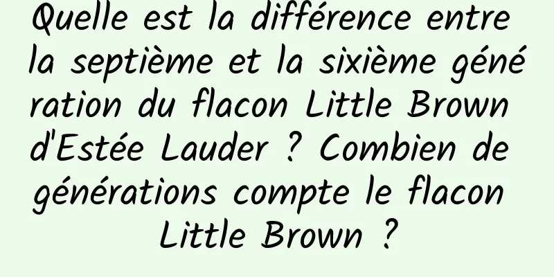 Quelle est la différence entre la septième et la sixième génération du flacon Little Brown d'Estée Lauder ? Combien de générations compte le flacon Little Brown ?