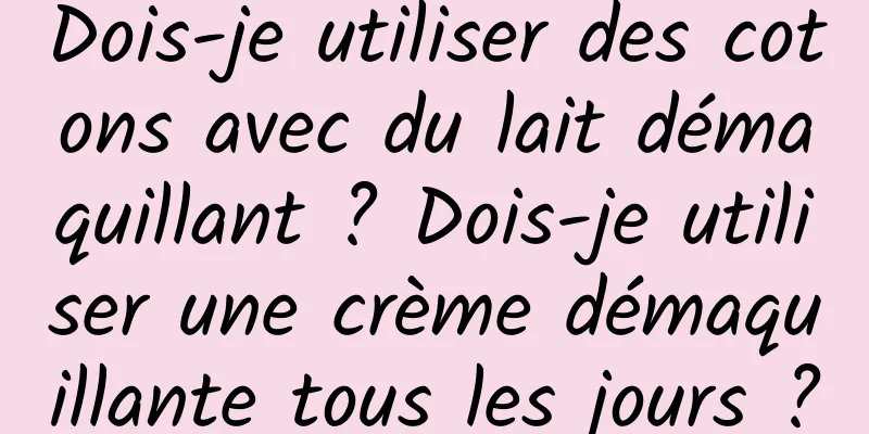 Dois-je utiliser des cotons avec du lait démaquillant ? Dois-je utiliser une crème démaquillante tous les jours ?