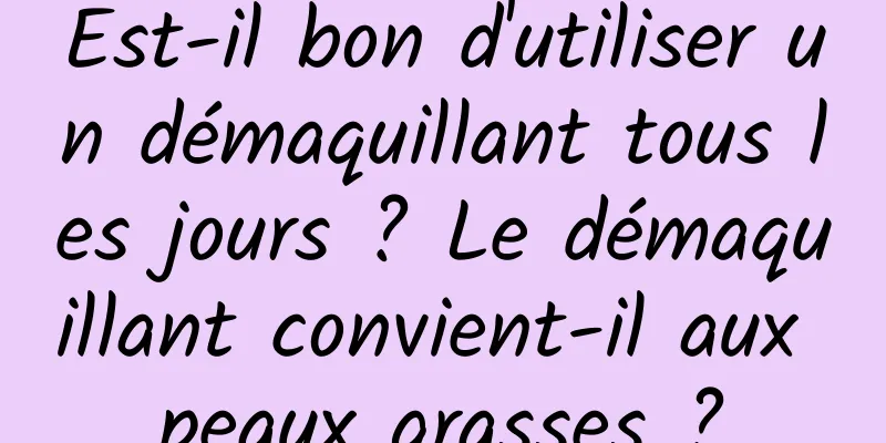 Est-il bon d'utiliser un démaquillant tous les jours ? Le démaquillant convient-il aux peaux grasses ?