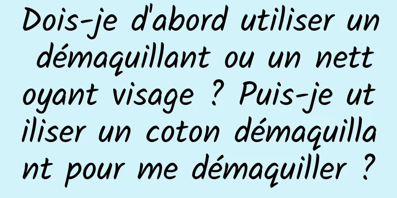 Dois-je d'abord utiliser un démaquillant ou un nettoyant visage ? Puis-je utiliser un coton démaquillant pour me démaquiller ?