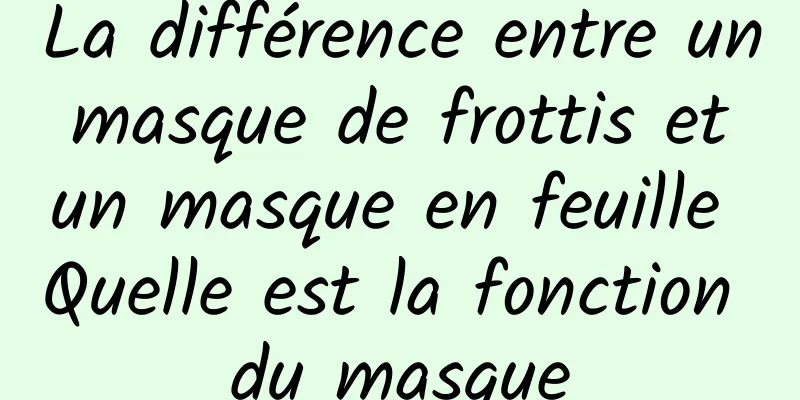 La différence entre un masque de frottis et un masque en feuille Quelle est la fonction du masque