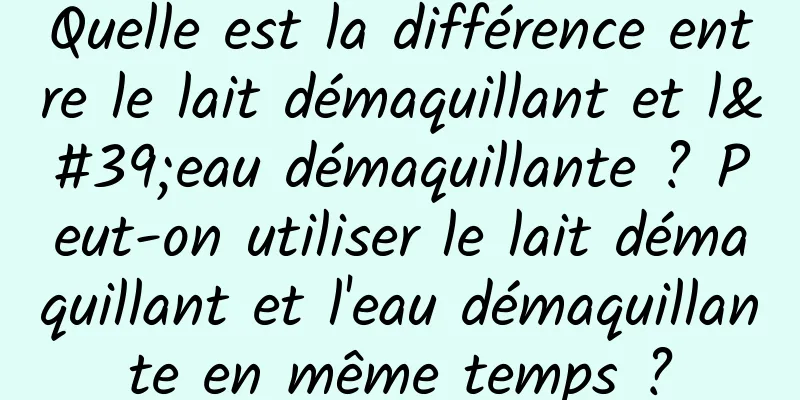Quelle est la différence entre le lait démaquillant et l'eau démaquillante ? Peut-on utiliser le lait démaquillant et l'eau démaquillante en même temps ?
