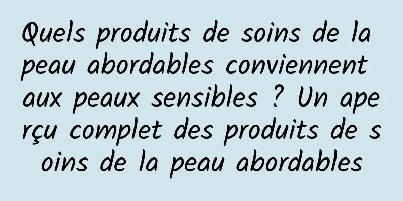 Quels produits de soins de la peau abordables conviennent aux peaux sensibles ? Un aperçu complet des produits de soins de la peau abordables