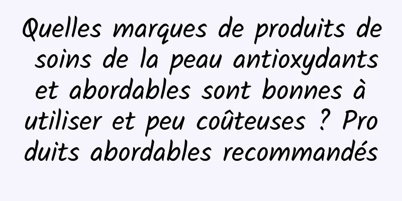 Quelles marques de produits de soins de la peau antioxydants et abordables sont bonnes à utiliser et peu coûteuses ? Produits abordables recommandés