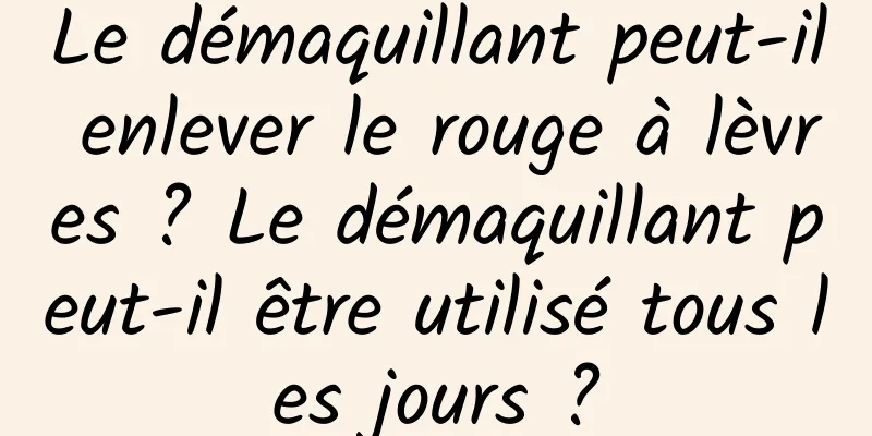 Le démaquillant peut-il enlever le rouge à lèvres ? Le démaquillant peut-il être utilisé tous les jours ?
