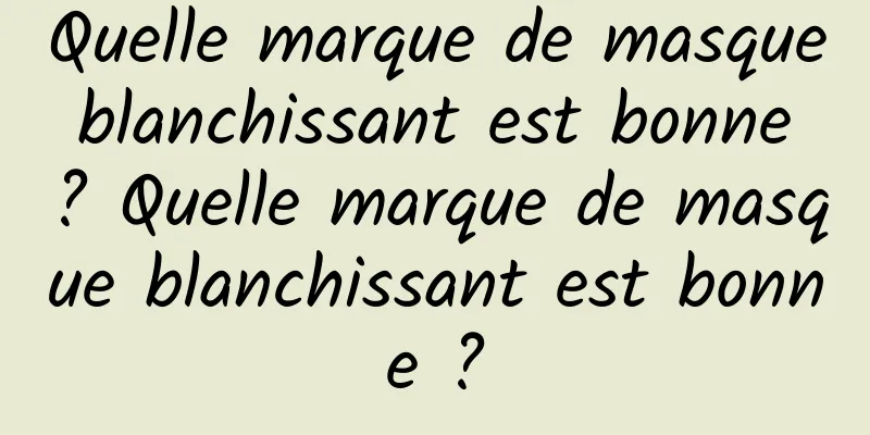 Quelle marque de masque blanchissant est bonne ? Quelle marque de masque blanchissant est bonne ?