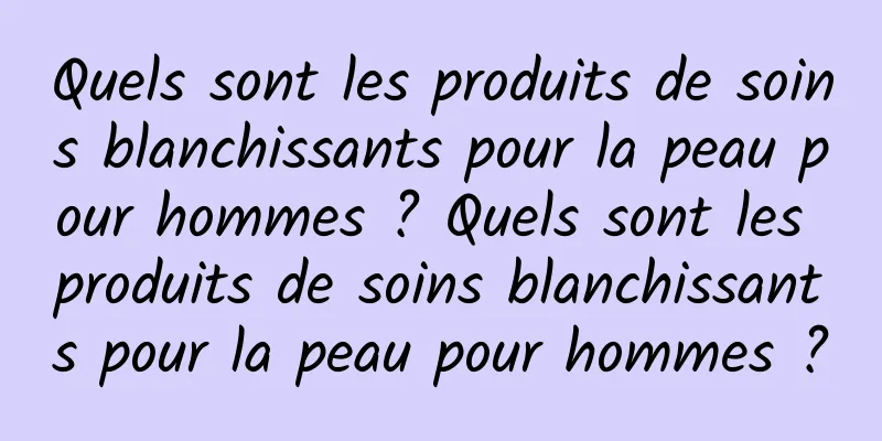 Quels sont les produits de soins blanchissants pour la peau pour hommes ? Quels sont les produits de soins blanchissants pour la peau pour hommes ?