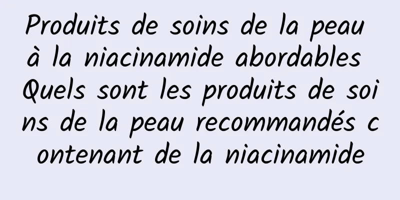 Produits de soins de la peau à la niacinamide abordables Quels sont les produits de soins de la peau recommandés contenant de la niacinamide