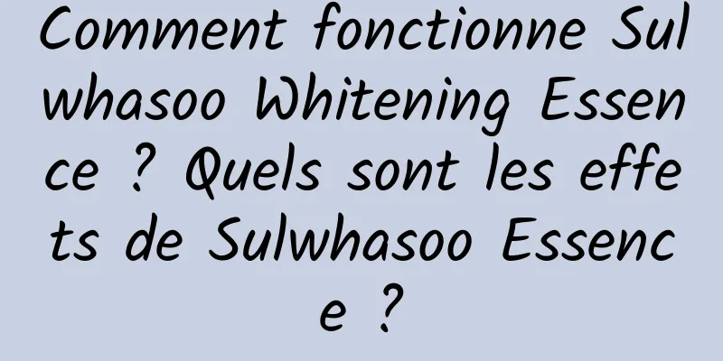 Comment fonctionne Sulwhasoo Whitening Essence ? Quels sont les effets de Sulwhasoo Essence ?