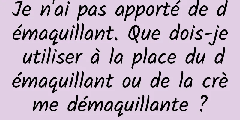 Je n'ai pas apporté de démaquillant. Que dois-je utiliser à la place du démaquillant ou de la crème démaquillante ?