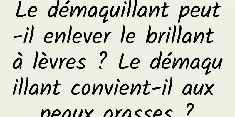 Le démaquillant peut-il enlever le brillant à lèvres ? Le démaquillant convient-il aux peaux grasses ?