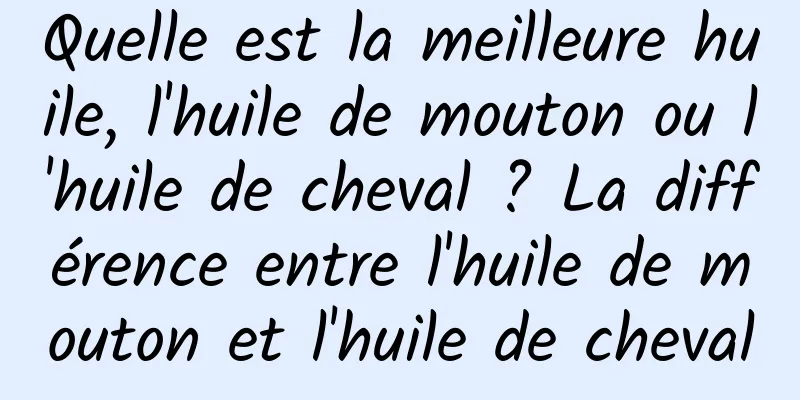 Quelle est la meilleure huile, l'huile de mouton ou l'huile de cheval ? La différence entre l'huile de mouton et l'huile de cheval
