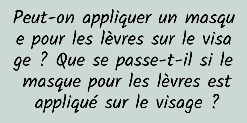 Peut-on appliquer un masque pour les lèvres sur le visage ? Que se passe-t-il si le masque pour les lèvres est appliqué sur le visage ?