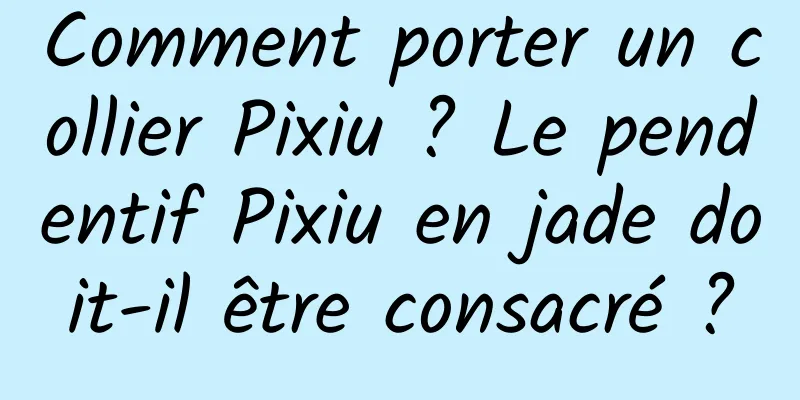 Comment porter un collier Pixiu ? Le pendentif Pixiu en jade doit-il être consacré ?