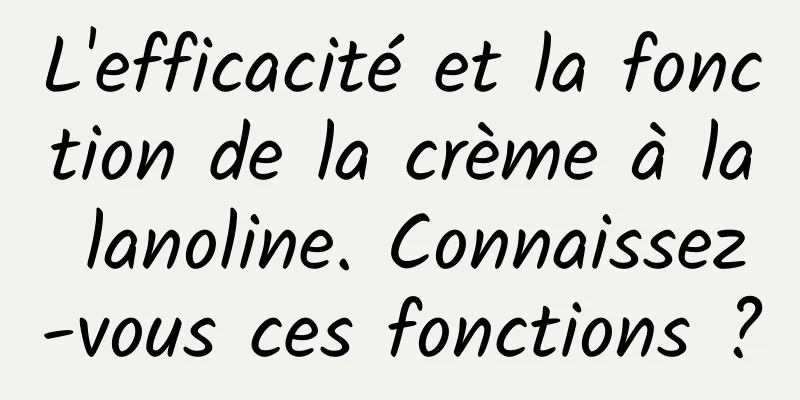 L'efficacité et la fonction de la crème à la lanoline. Connaissez-vous ces fonctions ?