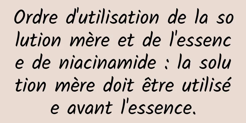 Ordre d'utilisation de la solution mère et de l'essence de niacinamide : la solution mère doit être utilisée avant l'essence.