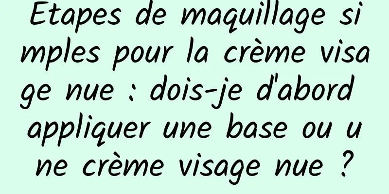 Étapes de maquillage simples pour la crème visage nue : dois-je d'abord appliquer une base ou une crème visage nue ?