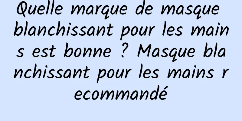 Quelle marque de masque blanchissant pour les mains est bonne ? Masque blanchissant pour les mains recommandé