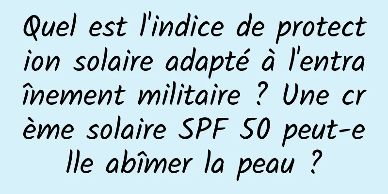 Quel est l'indice de protection solaire adapté à l'entraînement militaire ? Une crème solaire SPF 50 peut-elle abîmer la peau ?