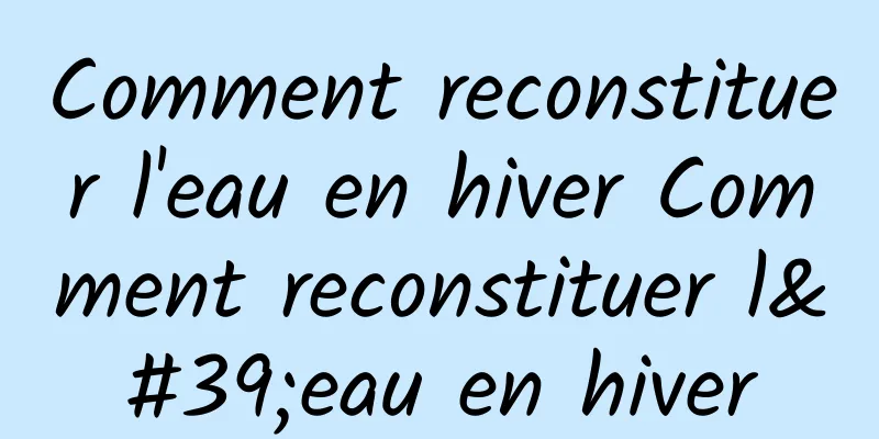 Comment reconstituer l'eau en hiver Comment reconstituer l'eau en hiver