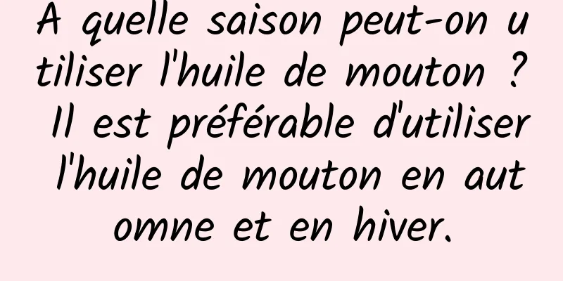 À quelle saison peut-on utiliser l'huile de mouton ? Il est préférable d'utiliser l'huile de mouton en automne et en hiver.