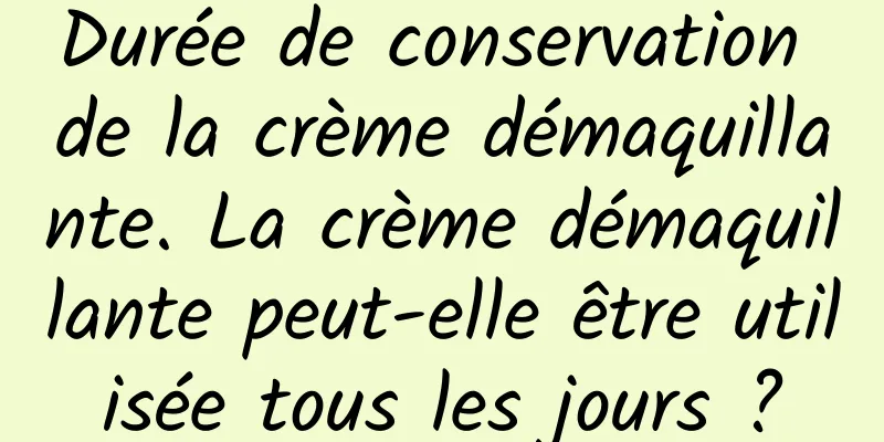 Durée de conservation de la crème démaquillante. La crème démaquillante peut-elle être utilisée tous les jours ?