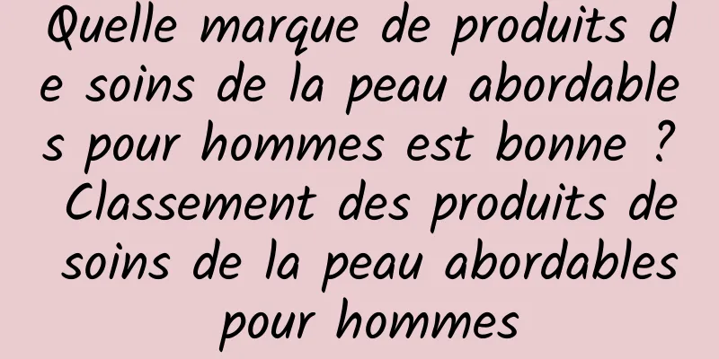 Quelle marque de produits de soins de la peau abordables pour hommes est bonne ? Classement des produits de soins de la peau abordables pour hommes