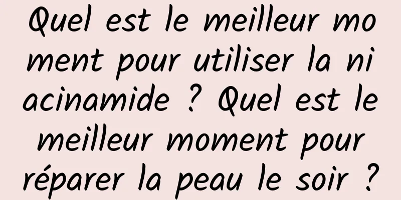 Quel est le meilleur moment pour utiliser la niacinamide ? Quel est le meilleur moment pour réparer la peau le soir ?