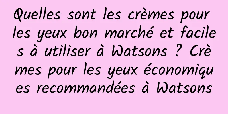 Quelles sont les crèmes pour les yeux bon marché et faciles à utiliser à Watsons ? Crèmes pour les yeux économiques recommandées à Watsons