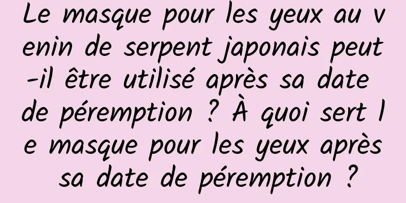 Le masque pour les yeux au venin de serpent japonais peut-il être utilisé après sa date de péremption ? À quoi sert le masque pour les yeux après sa date de péremption ?