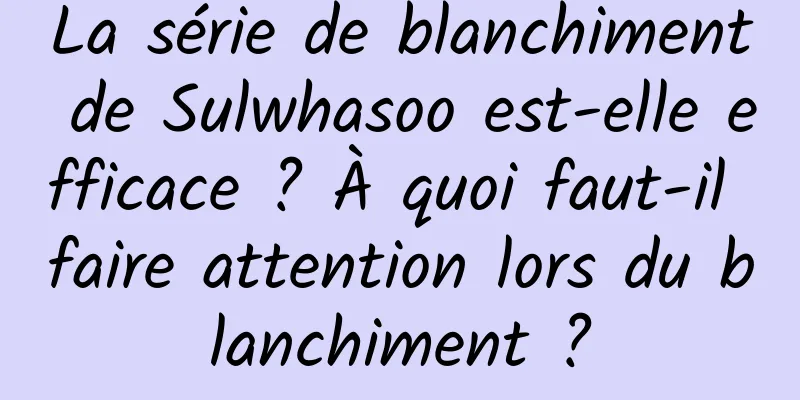 La série de blanchiment de Sulwhasoo est-elle efficace ? À quoi faut-il faire attention lors du blanchiment ?