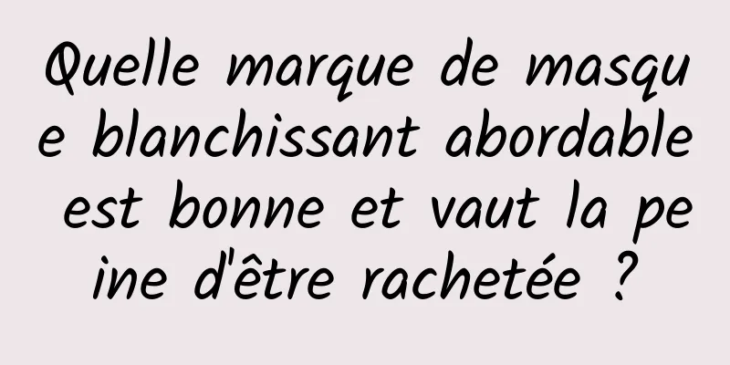 Quelle marque de masque blanchissant abordable est bonne et vaut la peine d'être rachetée ?