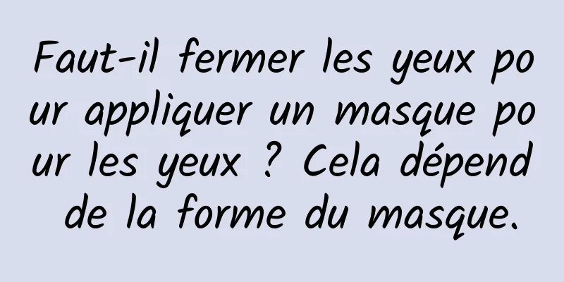 Faut-il fermer les yeux pour appliquer un masque pour les yeux ? Cela dépend de la forme du masque.