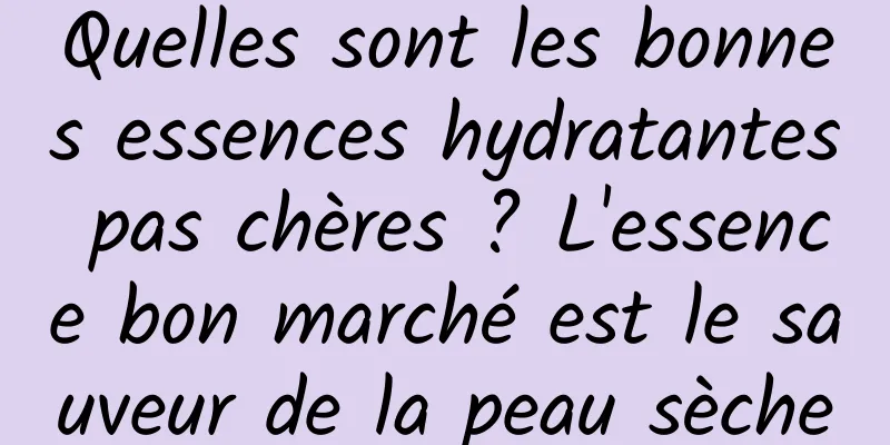 Quelles sont les bonnes essences hydratantes pas chères ? L'essence bon marché est le sauveur de la peau sèche