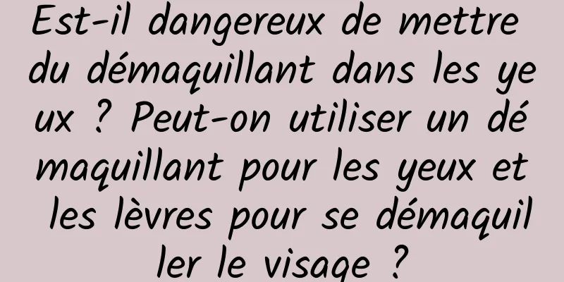 Est-il dangereux de mettre du démaquillant dans les yeux ? Peut-on utiliser un démaquillant pour les yeux et les lèvres pour se démaquiller le visage ?