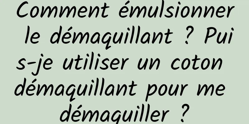 Comment émulsionner le démaquillant ? Puis-je utiliser un coton démaquillant pour me démaquiller ?