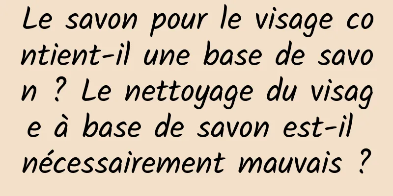 Le savon pour le visage contient-il une base de savon ? Le nettoyage du visage à base de savon est-il nécessairement mauvais ?