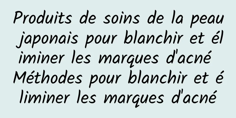 Produits de soins de la peau japonais pour blanchir et éliminer les marques d'acné Méthodes pour blanchir et éliminer les marques d'acné