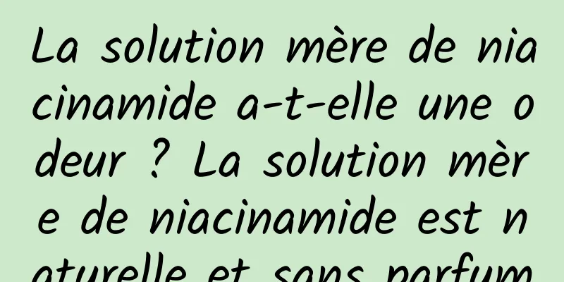 La solution mère de niacinamide a-t-elle une odeur ? La solution mère de niacinamide est naturelle et sans parfum